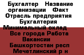 Бухгалтер › Название организации ­ Факт › Отрасль предприятия ­ Бухгалтерия › Минимальный оклад ­ 1 - Все города Работа » Вакансии   . Башкортостан респ.,Мечетлинский р-н